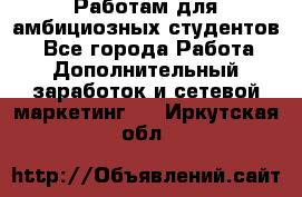 Работам для амбициозных студентов. - Все города Работа » Дополнительный заработок и сетевой маркетинг   . Иркутская обл.